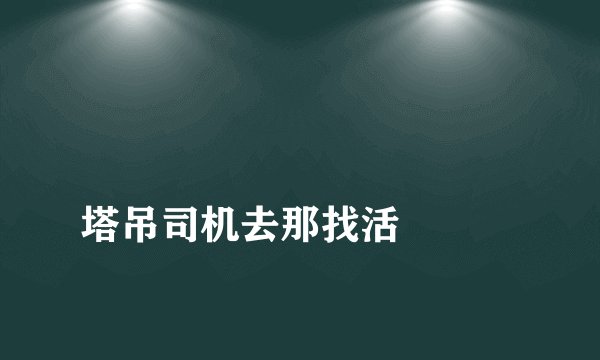 
塔吊司机去那找活

