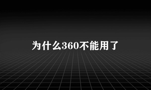 为什么360不能用了