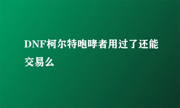 DNF柯尔特咆哮者用过了还能交易么
