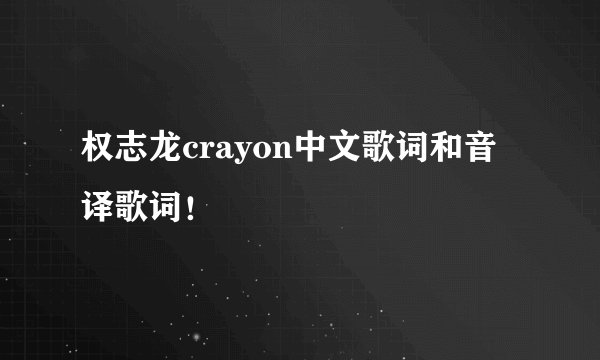 权志龙crayon中文歌词和音译歌词！