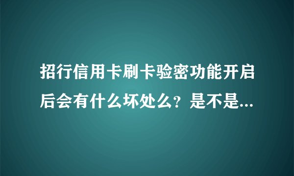 招行信用卡刷卡验密功能开启后会有什么坏处么？是不是只要密码不被盗，开启这个功能就只有好处？