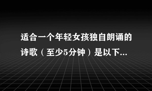 适合一个年轻女孩独自朗诵的诗歌（至少5分钟）是以下的哪一个 配什么音乐 可以拿着本子朗诵吗