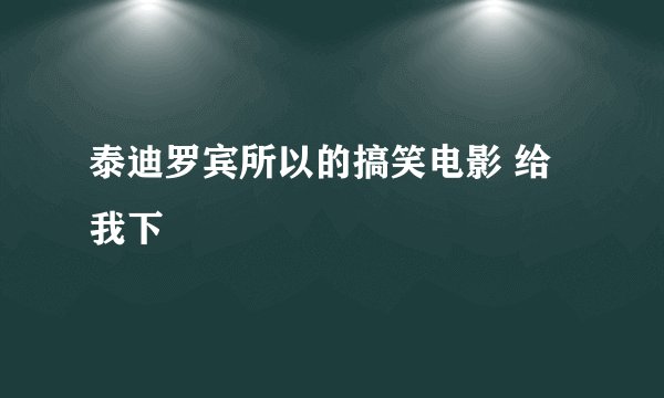 泰迪罗宾所以的搞笑电影 给我下
