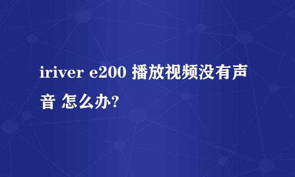 iriver e200 播放视频没有声音 怎么办?