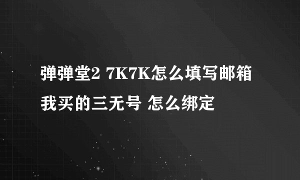 弹弹堂2 7K7K怎么填写邮箱 我买的三无号 怎么绑定