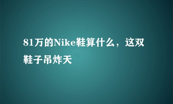 81万的Nike鞋算什么，这双鞋子吊炸天