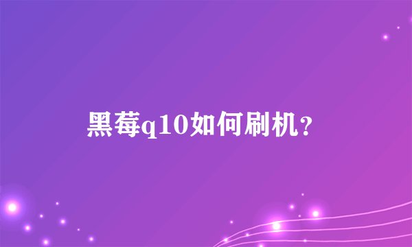 黑莓q10如何刷机？