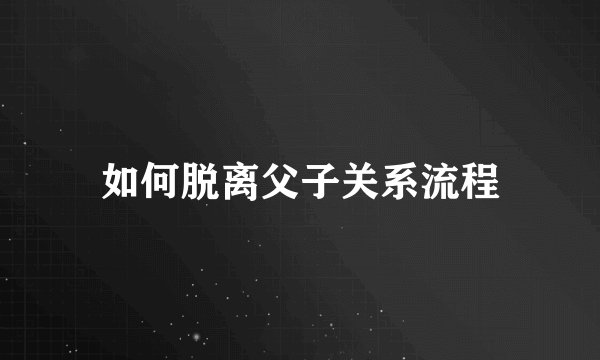 如何脱离父子关系流程