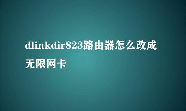 dlinkdir823路由器怎么改成无限网卡