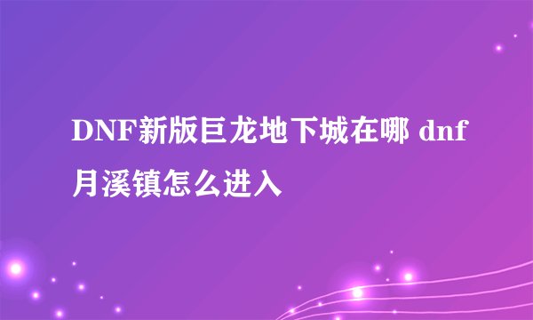 DNF新版巨龙地下城在哪 dnf月溪镇怎么进入