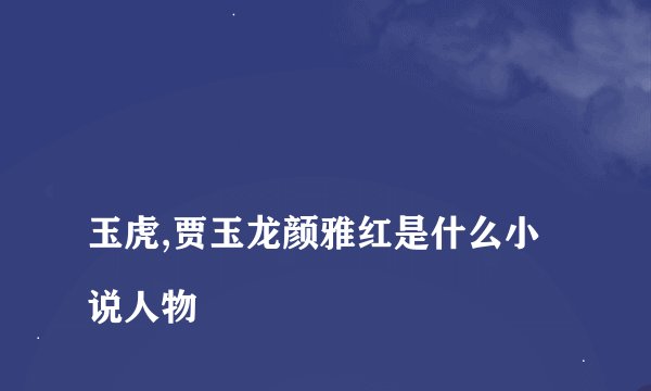 
玉虎,贾玉龙颜雅红是什么小说人物

