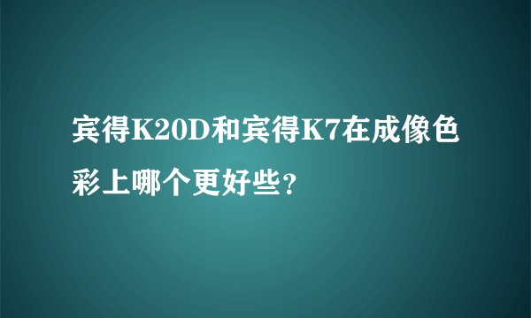 宾得K20D和宾得K7在成像色彩上哪个更好些？