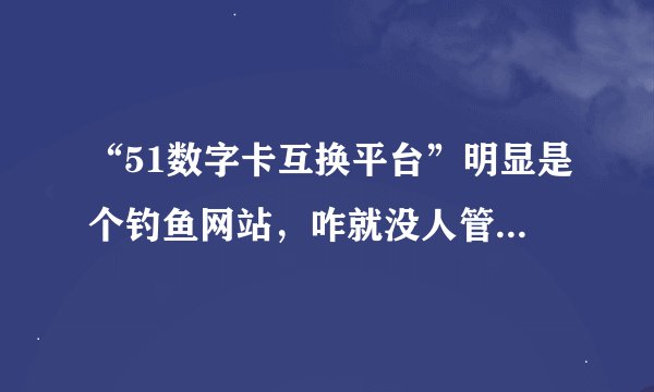 “51数字卡互换平台”明显是个钓鱼网站，咋就没人管呢，大家说是不是？