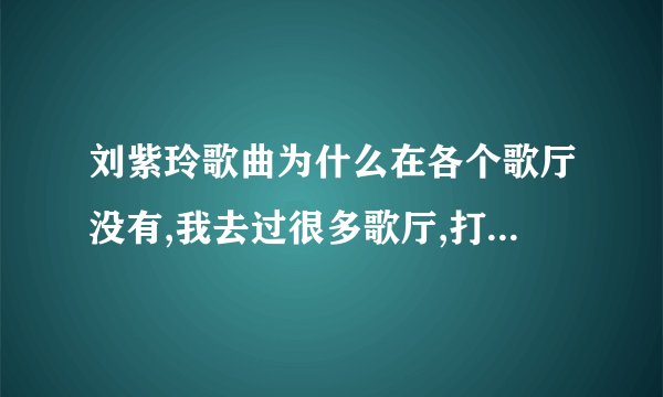 刘紫玲歌曲为什么在各个歌厅没有,我去过很多歌厅,打刘紫玲的歌可是一首歌都没有她的不知为什么?请回答我