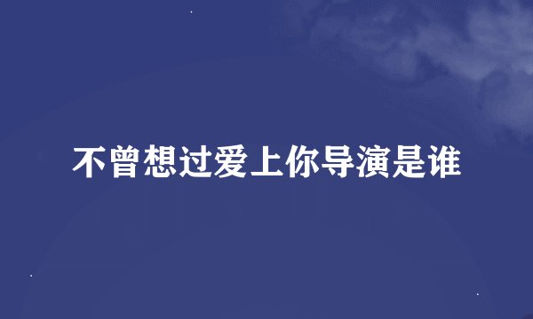不曾想过爱上你导演是谁