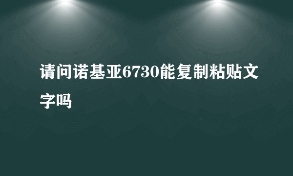 请问诺基亚6730能复制粘贴文字吗