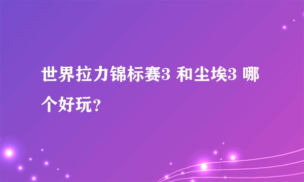 世界拉力锦标赛3 和尘埃3 哪个好玩？