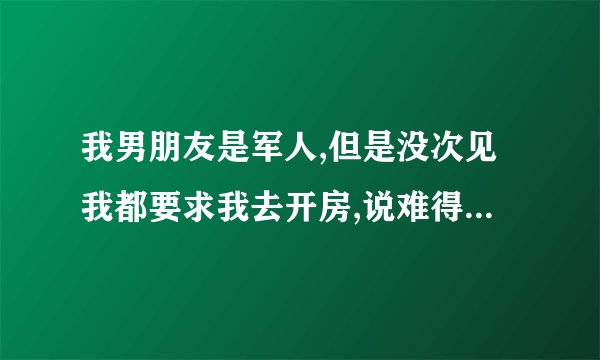 我男朋友是军人,但是没次见我都要求我去开房,说难得从部队出来，他是真的喜欢我吗？