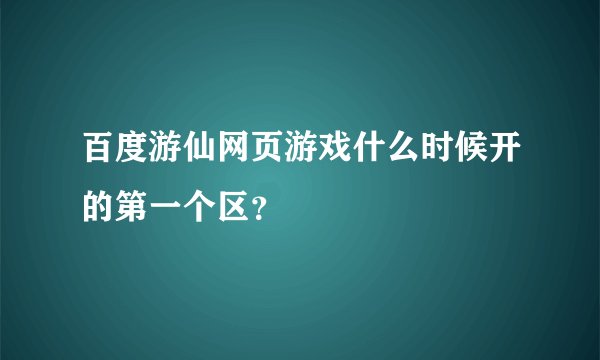 百度游仙网页游戏什么时候开的第一个区？