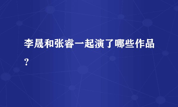 李晟和张睿一起演了哪些作品？