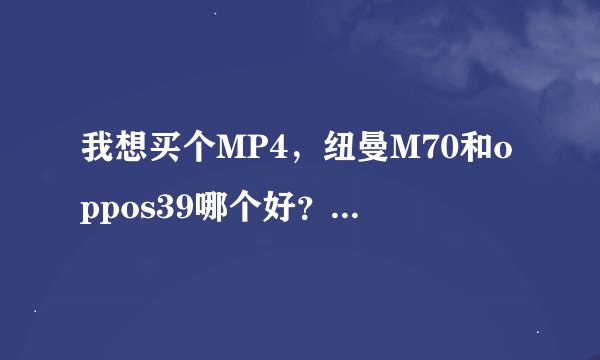 我想买个MP4，纽曼M70和oppos39哪个好？我想问一下纽曼M70“支持文本阅读”吗？这个对我很重要。