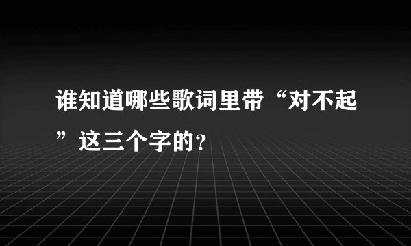 谁知道哪些歌词里带“对不起”这三个字的？