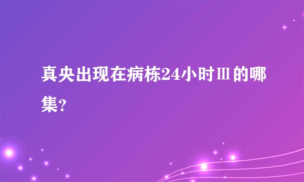 真央出现在病栋24小时Ⅲ的哪集？