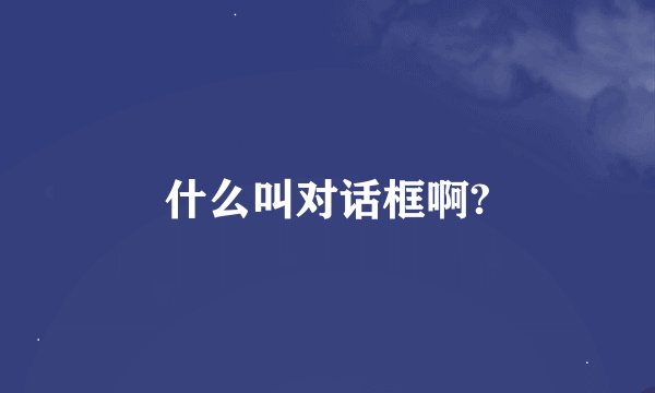 什么叫对话框啊?