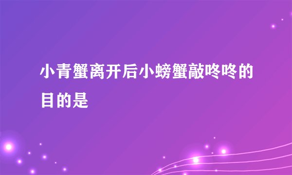 小青蟹离开后小螃蟹敲咚咚的目的是
