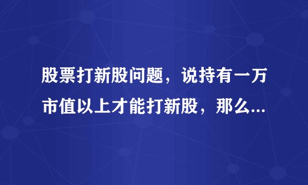 股票打新股问题，说持有一万市值以上才能打新股，那么问题来了。比如