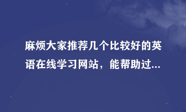 麻烦大家推荐几个比较好的英语在线学习网站，能帮助过六级的？