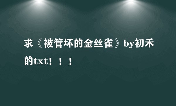 求《被管坏的金丝雀》by初禾的txt！！！