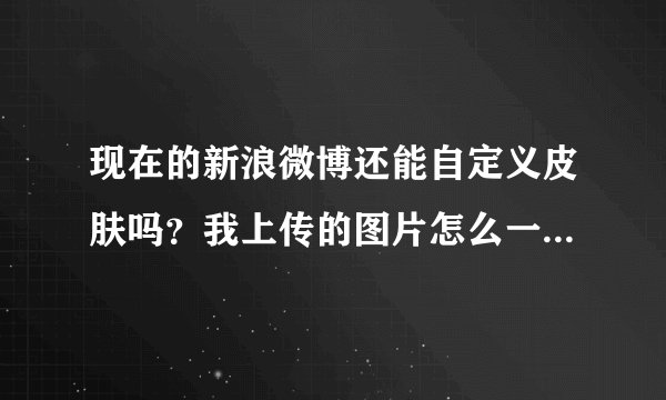 现在的新浪微博还能自定义皮肤吗？我上传的图片怎么一直不管用了？