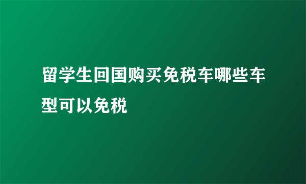 留学生回国购买免税车哪些车型可以免税