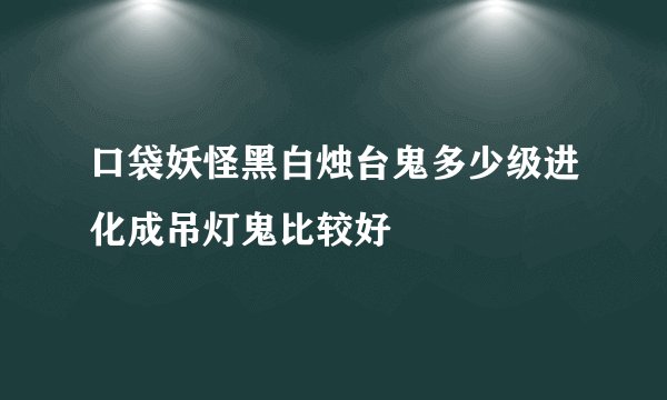 口袋妖怪黑白烛台鬼多少级进化成吊灯鬼比较好
