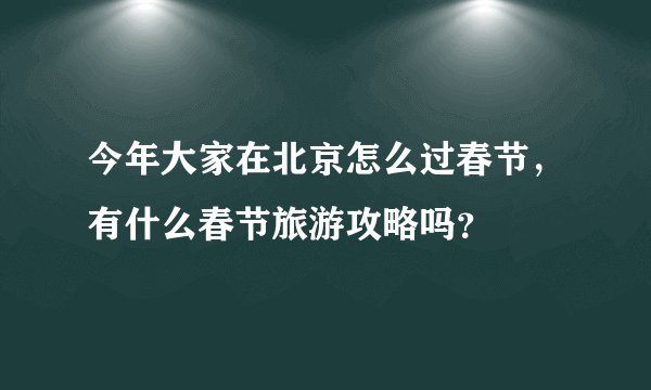 今年大家在北京怎么过春节，有什么春节旅游攻略吗？