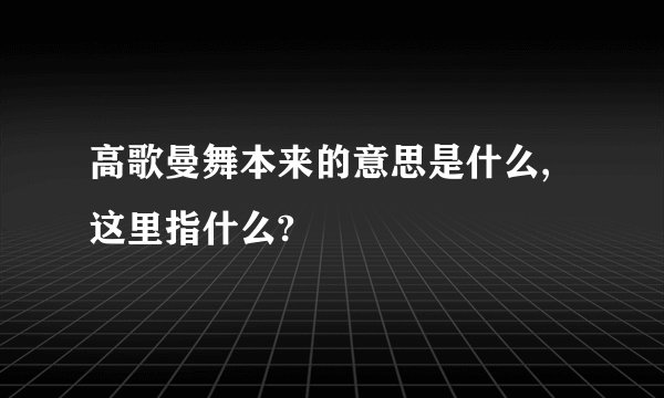 高歌曼舞本来的意思是什么,这里指什么?