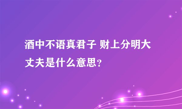 酒中不语真君子 财上分明大丈夫是什么意思？
