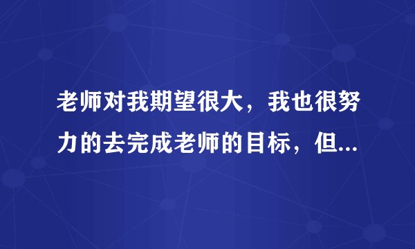 老师对我期望很大，我也很努力的去完成老师的目标，但是我总是做不到，甚至比一般同学差，怎么办？？