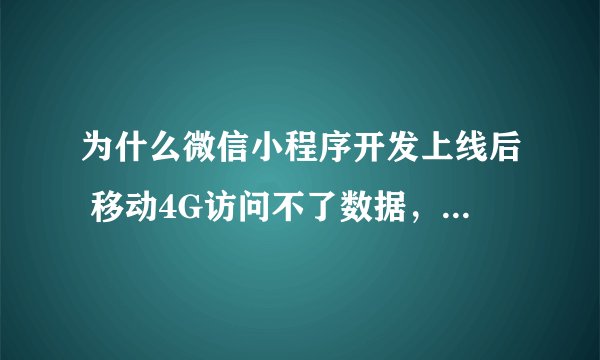 为什么微信小程序开发上线后 移动4G访问不了数据，其他的都可以，求大神解答