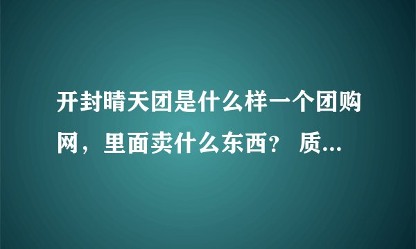 开封晴天团是什么样一个团购网，里面卖什么东西？ 质量如何？有没有人从晴天团上面买过东西呢？晴天团在哪