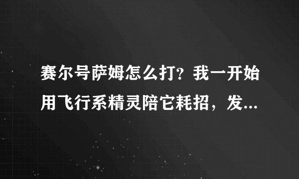赛尔号萨姆怎么打？我一开始用飞行系精灵陪它耗招，发现它的招一直有，是怎么回事？它的招次数多少啊？