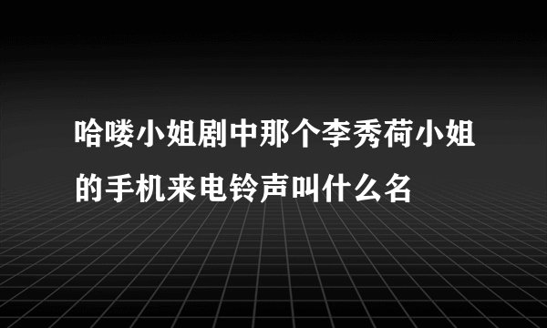 哈喽小姐剧中那个李秀荷小姐的手机来电铃声叫什么名