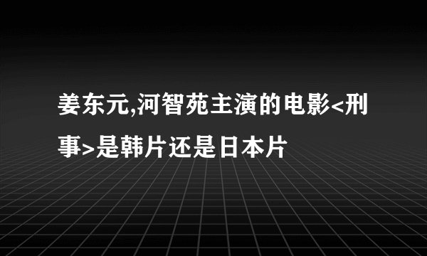 姜东元,河智苑主演的电影<刑事>是韩片还是日本片