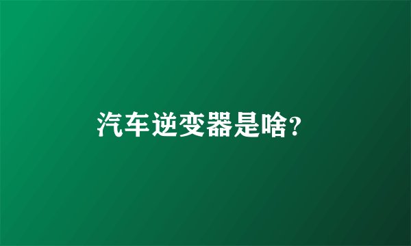 汽车逆变器是啥？