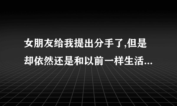 女朋友给我提出分手了,但是却依然还是和以前一样生活，可是要和好她却说他不会回头了
