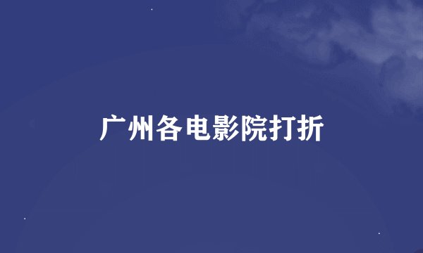 广州各电影院打折