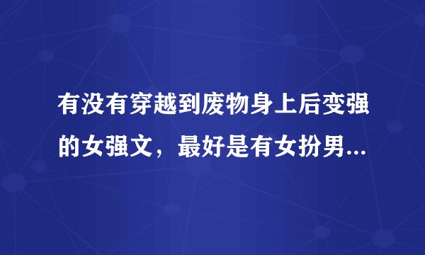有没有穿越到废物身上后变强的女强文，最好是有女扮男装的，像《傲风》这一类型完结的？？