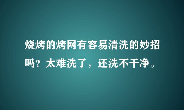 烧烤的烤网有容易清洗的妙招吗？太难洗了，还洗不干净。