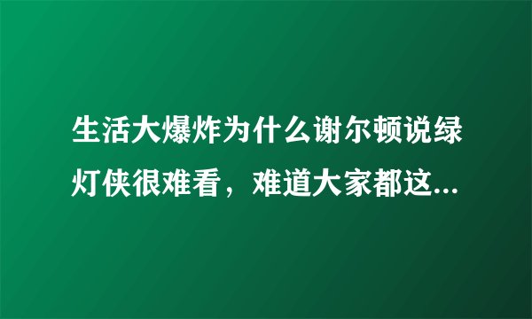 生活大爆炸为什么谢尔顿说绿灯侠很难看，难道大家都这么觉得?我觉得很好看啊那个电影，有剧情有画面